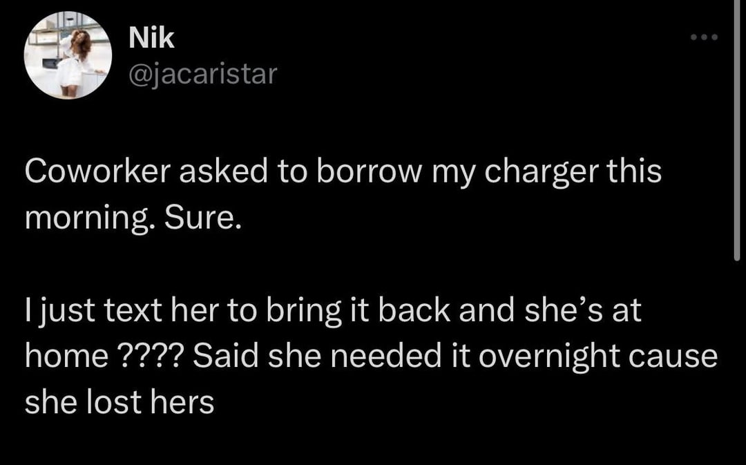funny tweets and twitter memes - hard problems in programming - Nik Coworker asked to borrow my charger this morning. Sure. I just text her to bring it back and she's at home ???? Said she needed it overnight cause she lost hers