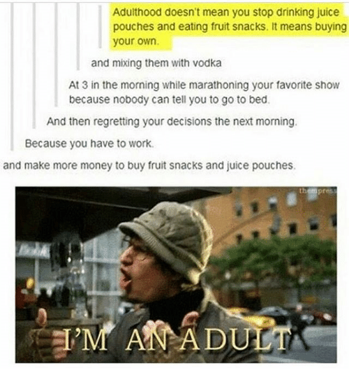 cool pics and funny memes - fruit snacks memes - Adulthood doesn't mean you stop drinking juice pouches and eating fruit snacks. It means buying your own. and mixing them with vodka At 3 in the morning while marathoning your favorite show because nobody c