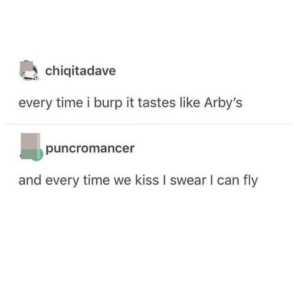 cool pics and funny memes - document - chiqitadave every time i burp it tastes Arby's puncromancer and every time we kiss I swear I can fly