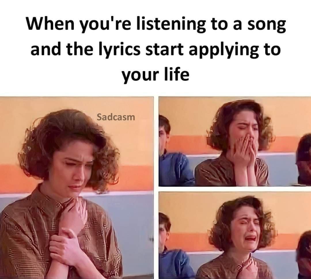 funny memes - mevlana sözleri - When you're listening to a song and the lyrics start applying to your life Sadcasm