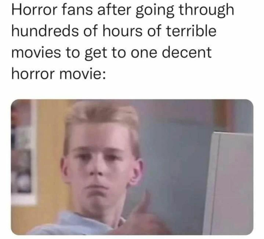 funny memes - head - Horror fans after going through hundreds of hours of terrible movies to get to one decent horror movie