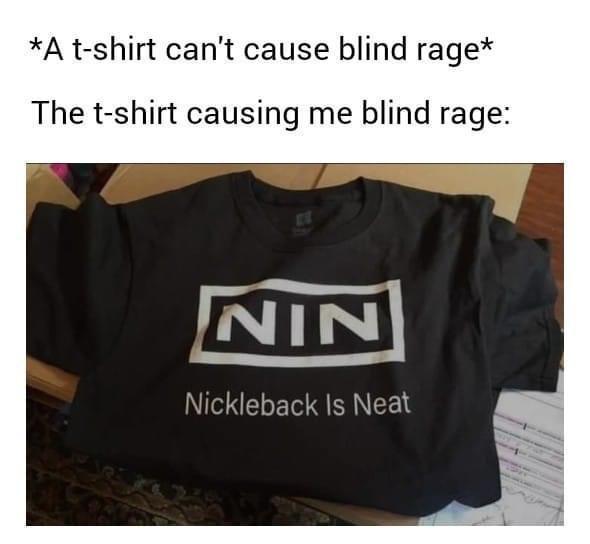 funny memes - t shirt - A tshirt can't cause blind rage The tshirt causing me blind rage Nin Nickleback Is Neat