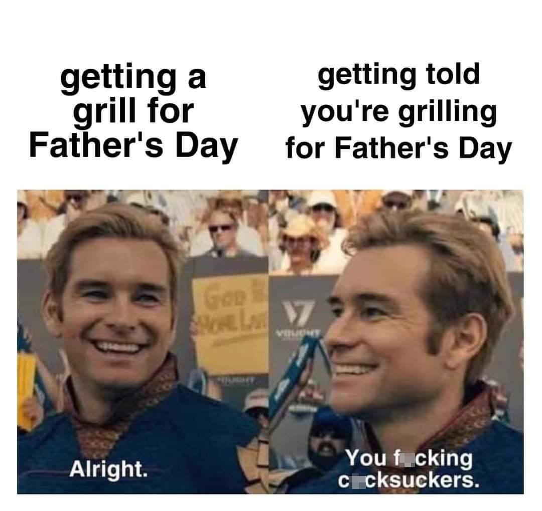 dank memes - human behavior - getting a grill for Father's Day Alright. Goe Shohe Law getting told you're grilling for Father's Day Vought You fucking cocksuckers.