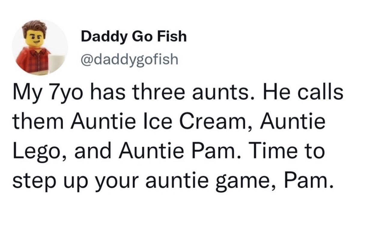 monday memes - happiness - Daddy Go Fish My 7yo has three aunts. He calls them Auntie Ice Cream, Auntie Lego, and Auntie Pam. Time to step up your auntie game, Pam.