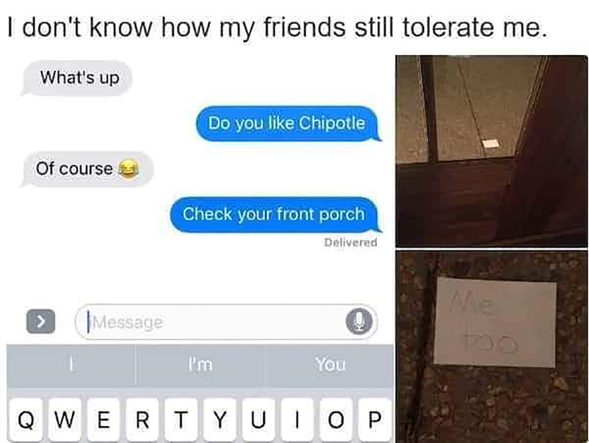monday memes - material - I don't know how my friends still tolerate me. What's up Of course > Message Do you Chipotle Check your front porch Delivered I'm You Qwertyuiop