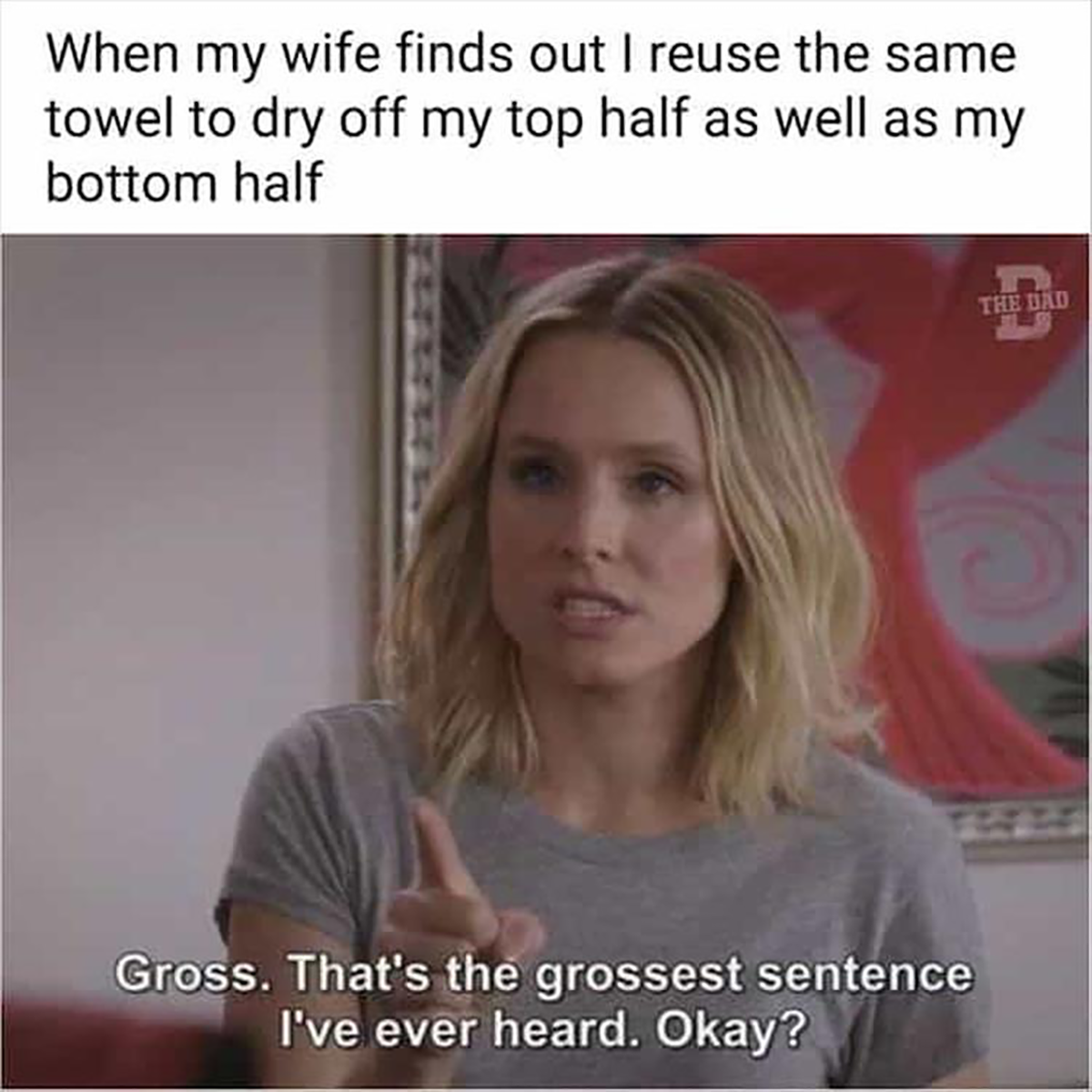 monday memes - blond - When my wife finds out I reuse the same towel to dry off my top half as well as my bottom half Gross. That's the grossest sentence I've ever heard. Okay? The Dad