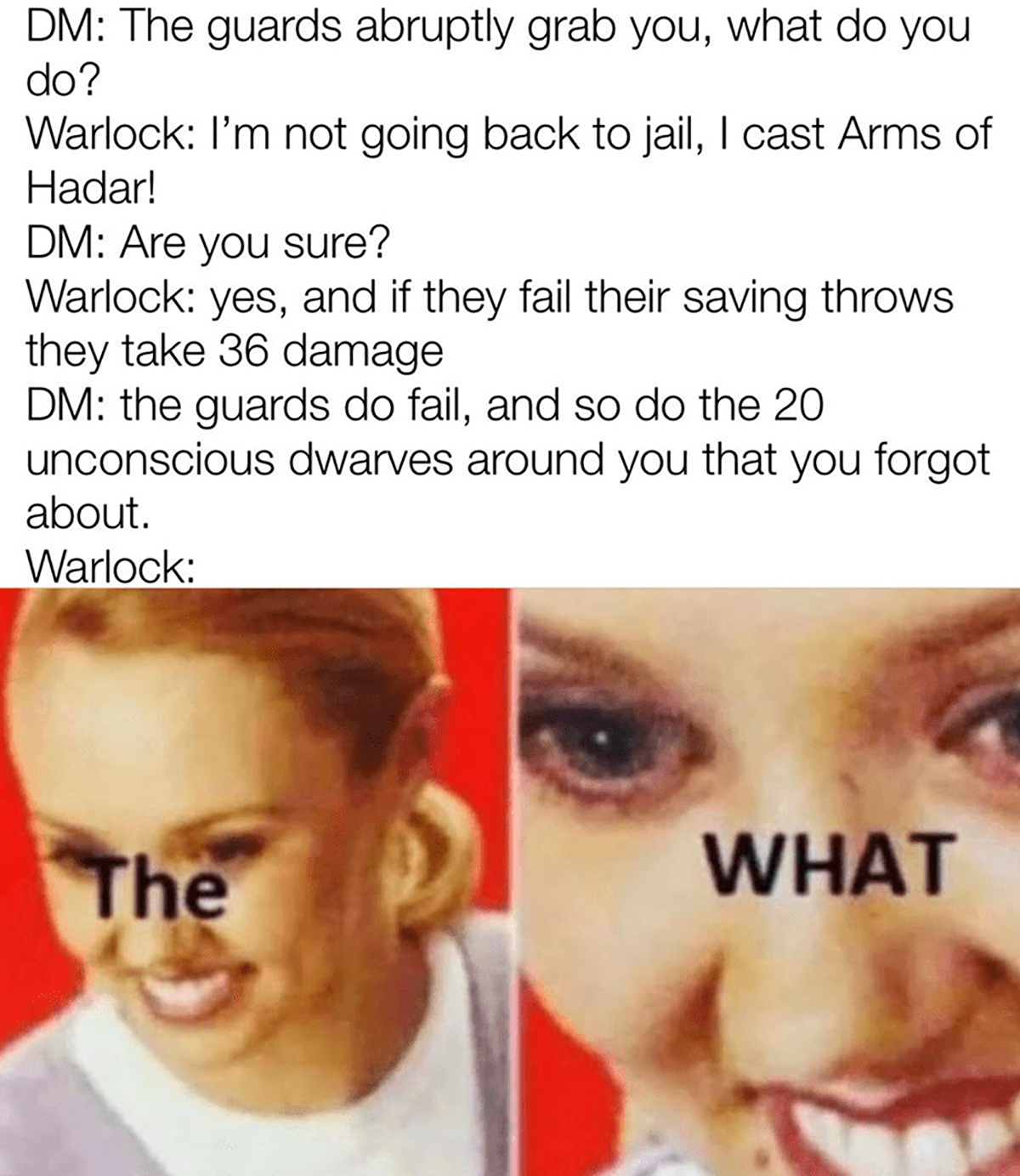 fresh memes - funny warlock dnd memes - Dm The guards abruptly grab you, what do you do? Warlock I'm not going back to jail, I cast Arms of Hadar! Dm Are you sure? Warlock yes, and if they fail their saving throws they take 36 damage Dm the guards do fail
