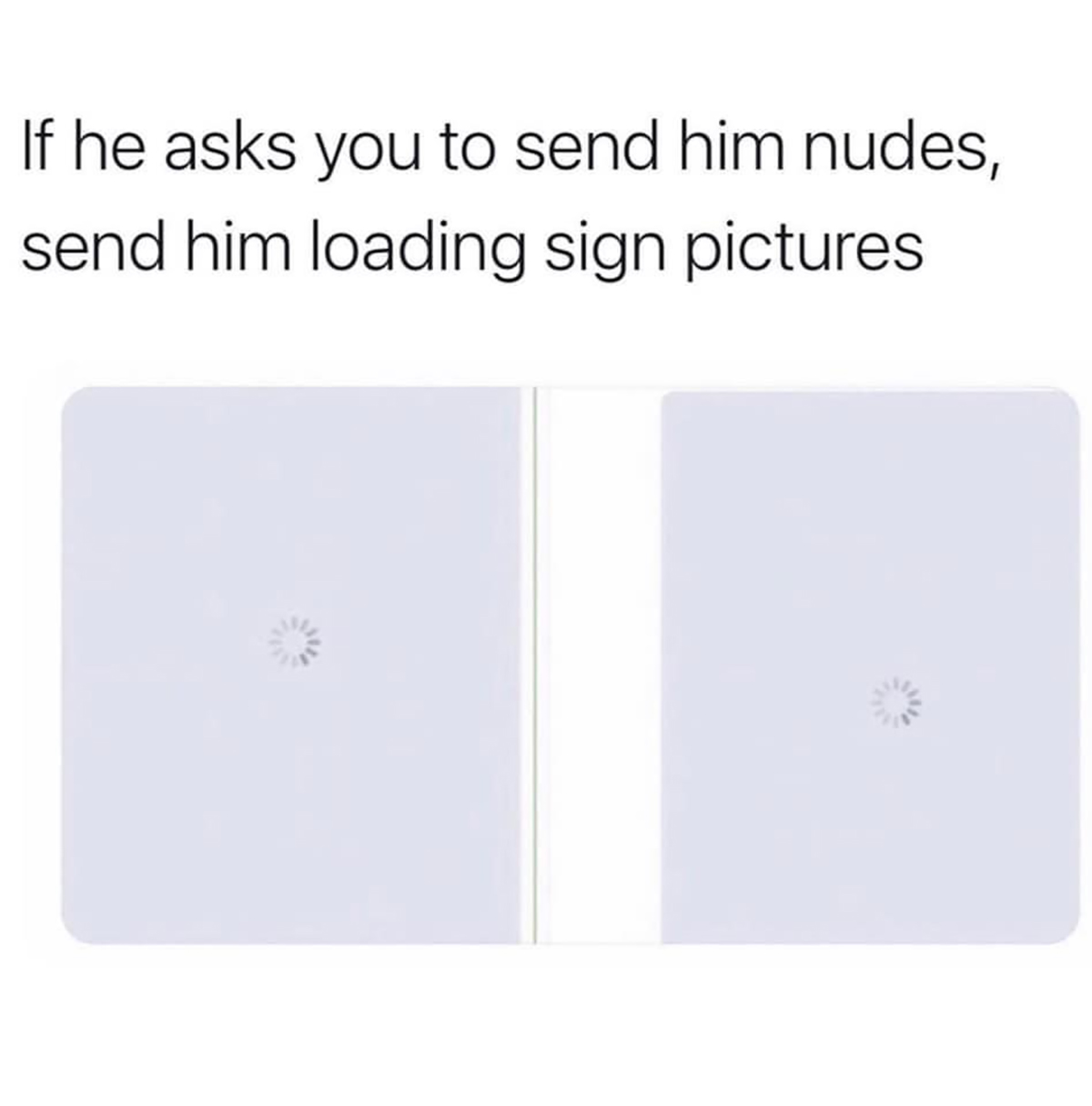 fresh memes - multimedia - If he asks you to send him nudes, send him loading sign pictures