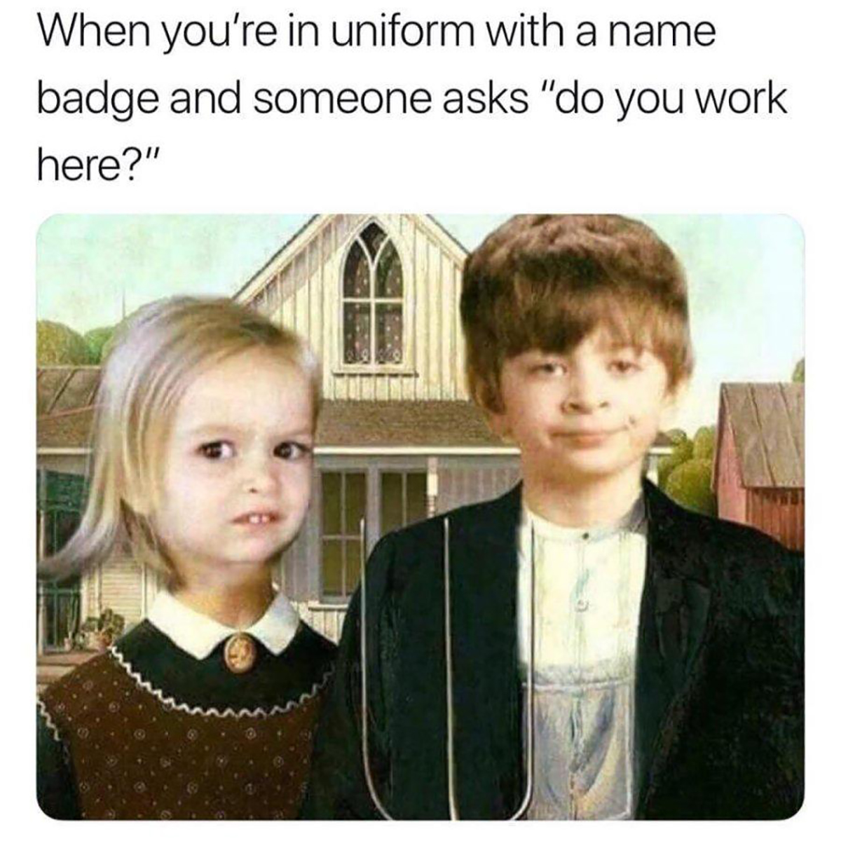 fresh memes - american gothic meme - When you're in uniform with a name badge and someone asks