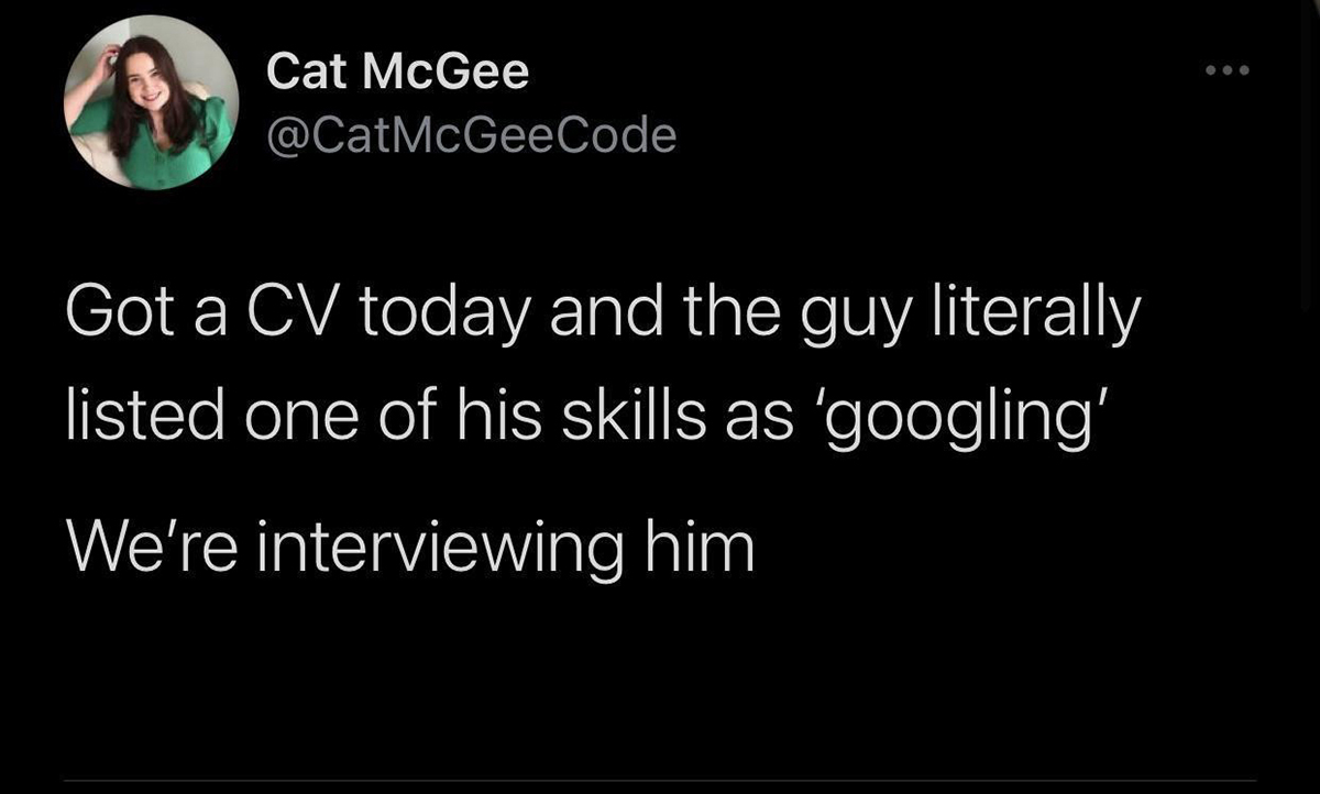 people see me spending money on expensive - Cat McGee Got a Cv today and the guy literally listed one of his skills as 'googling' We're interviewing him