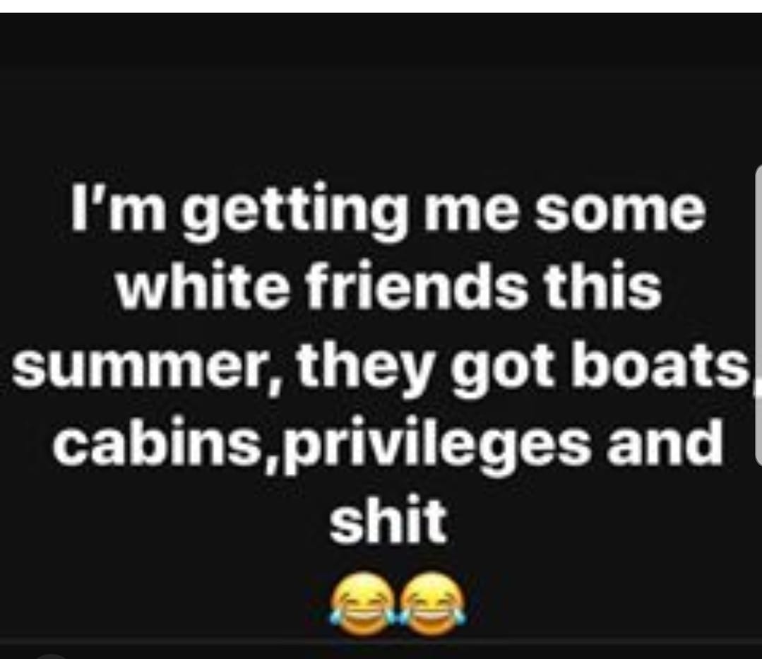 I'm getting me some white friends this summer, they got boats cabins, privileges and shit