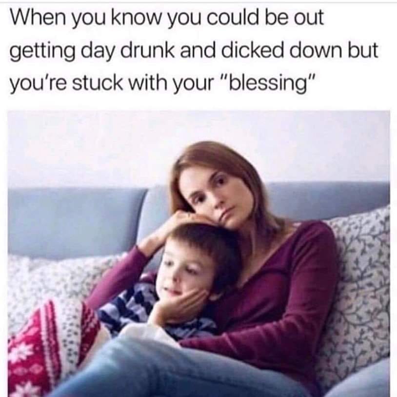 you know you could be getting day drunk - When you know you could be out getting day drunk and dicked down but you're stuck with your "blessing"