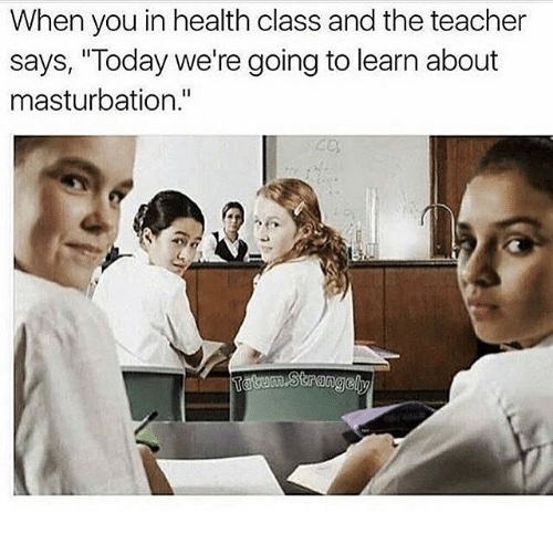 memes - health class meme - When you in health class and the teacher says, "Today we're going to learn about masturbation." Tatum Strangely