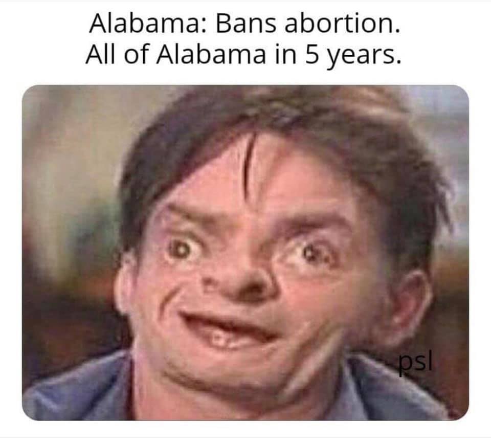 memes - your uncle shoves his entire arm up your asshole - Alabama Bans abortion. All of Alabama in 5 years. ps