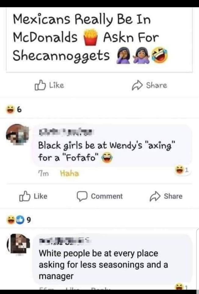 memes - fofafo at wendy's - Mexicans Really Be In McDonalds Askn For Shecannoggets 295 Black girls be at Wendy's "axing" for a "Fofafo" 7m Haha D Comment White people be at every place asking for less seasonings and a manager