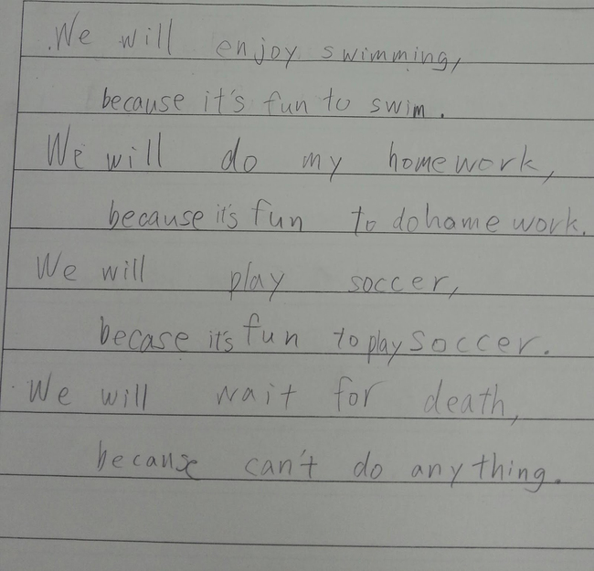 handwriting - We will enjoy swimming, because it's fun to swim. We will do my home work, because it's fun to do home work, We will play soccer, becase it's fun to play soccer. . We will wait for death. because can't do anything.