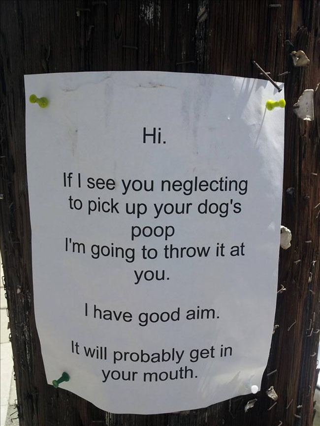 funny neighbor - Hi. If I see you neglecting to pick up your dog's poop I'm going to throw it at you. Thave good aim. It will probably get in your mouth.