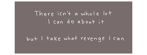 angle - There isn't a whole lot I can do about it but I take what revenge I cani