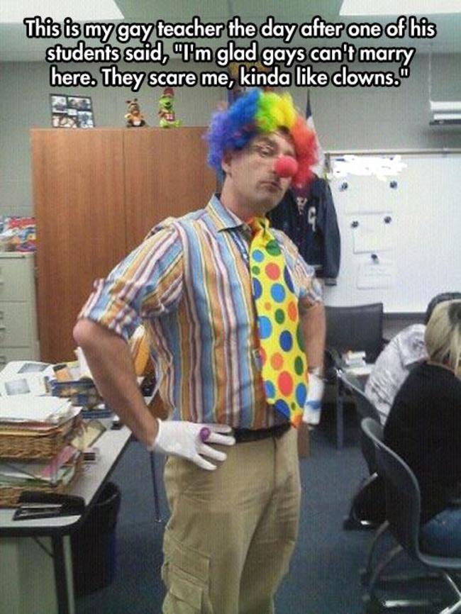 fun teachers - This is my gay teacher the day after one of his students said, "I'm glad gays can't marry here. They scare me, kinda clowns.