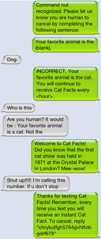 cat facts - Command not recognized. Please let us know you are human to cancel by completing the ing sentence Your favorite animal is the blank Dog. Incorrect. Your favorite animal is the cat. You will continue to receive Cat Facts every chour. Who is thi