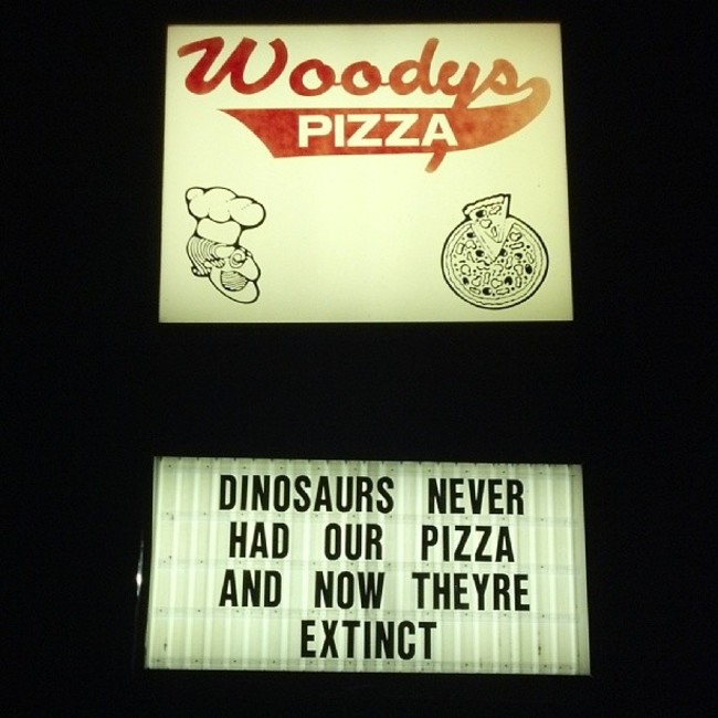 Pizza - Wooders Pizza Dinosaurs Never Had Our Pizza And Now Theyre Extinct.
