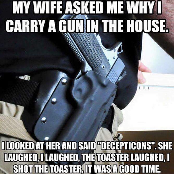 open carry funny - My Wife Asked Me Whyi Carry A Gun In The House. I Looked At Her And Said Decepticons". She Laughed, I Laughed, The Toaster Laughed, I Shot The Toaster, It Was A Good Time.