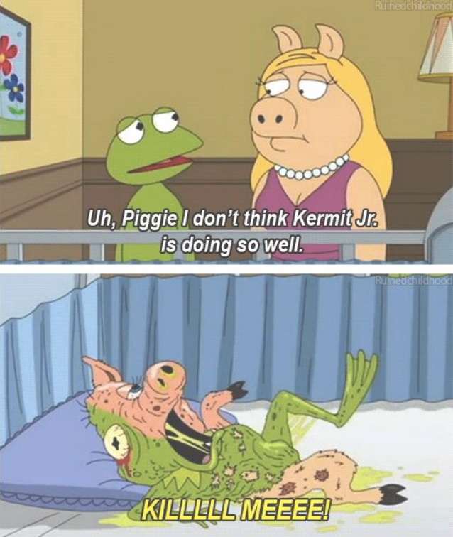 childhood ruin - Ruined childhood Uh, Piggie I don't think Kermit Jr. is doing so well. Ruined childhood Killlll Meeee!