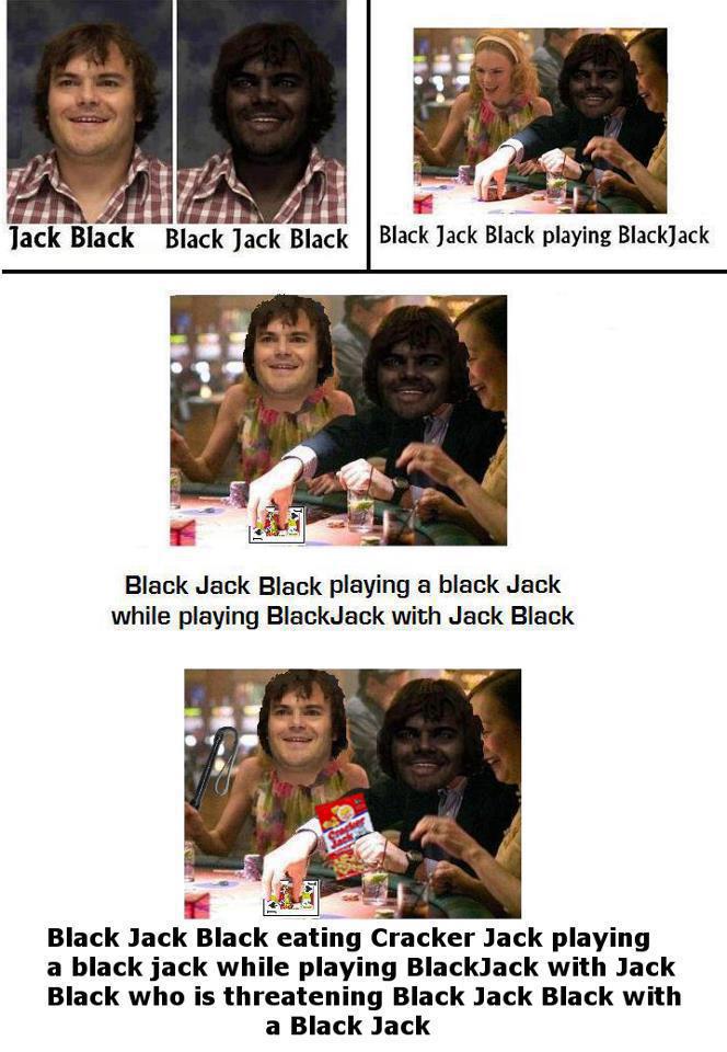 jack black black jack black - Jack Black Black Jack Black Black Jack Black playing BlackJack Black Jack Black playing a black Jack while playing BlackJack with Jack Black Black Jack Black eating Cracker Jack playing a black jack while playing BlackJack wi