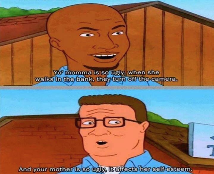 king of the hill meme - Yo' momma is so ugly. when she walks in the bank, they turn off the camera. And your mother is so ugly it affects her selfesteem.