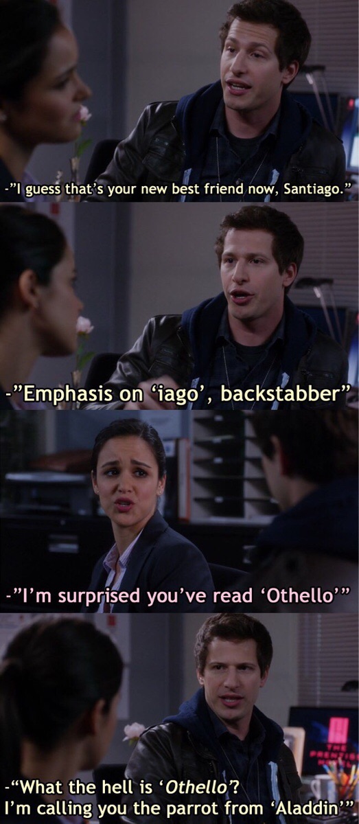 brooklyn nine nine scenes - "I guess that's your new best friend now, Santiago. "Emphasis on 'iago', backstabber "I'm surprised you've read Othello! What the hell is 'Othello? I'm calling you the parrot from 'Aladdin'".