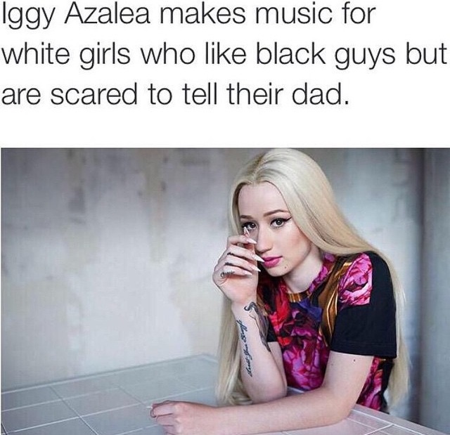 iggy azalea best - Iggy Azalea makes music for white girls who black guys but are scared to tell their dad.