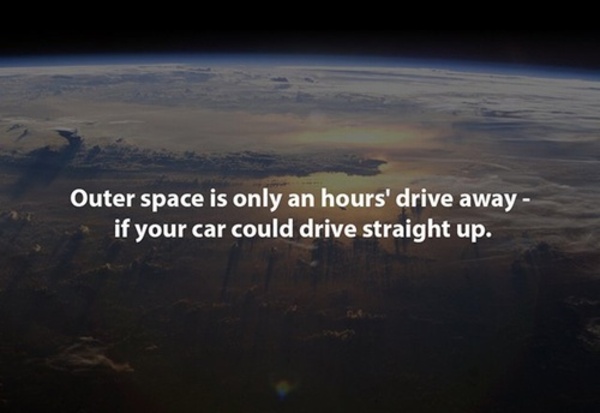 shower thoughts space - Outer space is only an hours' drive away if your car could drive straight up.