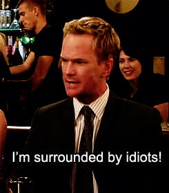i m surrounded by idiots himym - I'm surrounded by idiots!