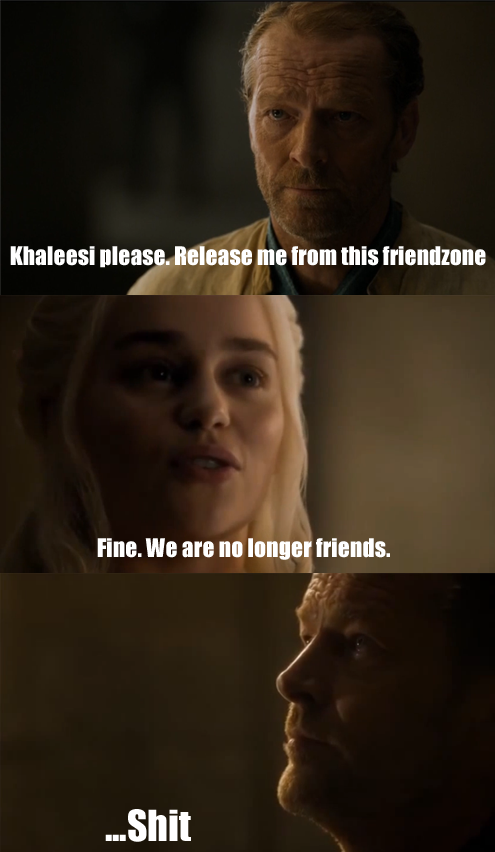 you are not the favorite child - Khaleesi please. Release me from this friendzone Fine. We are no longer friends. ...Shit