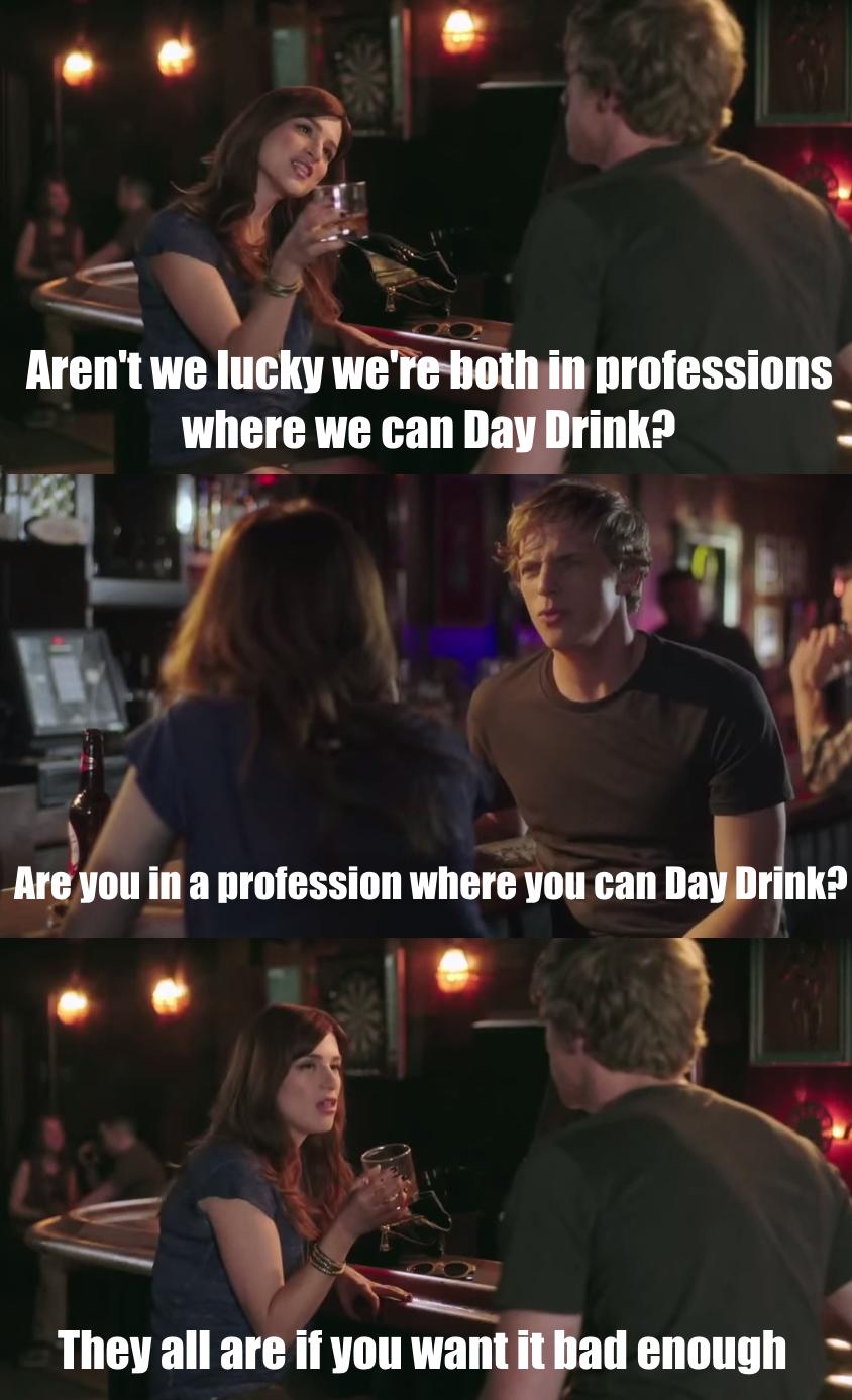 interaction - Aren't we lucky we're both in professions where we can Day Drink? Are you in a profession where you can Day Drink? They all are if you want it bad enough