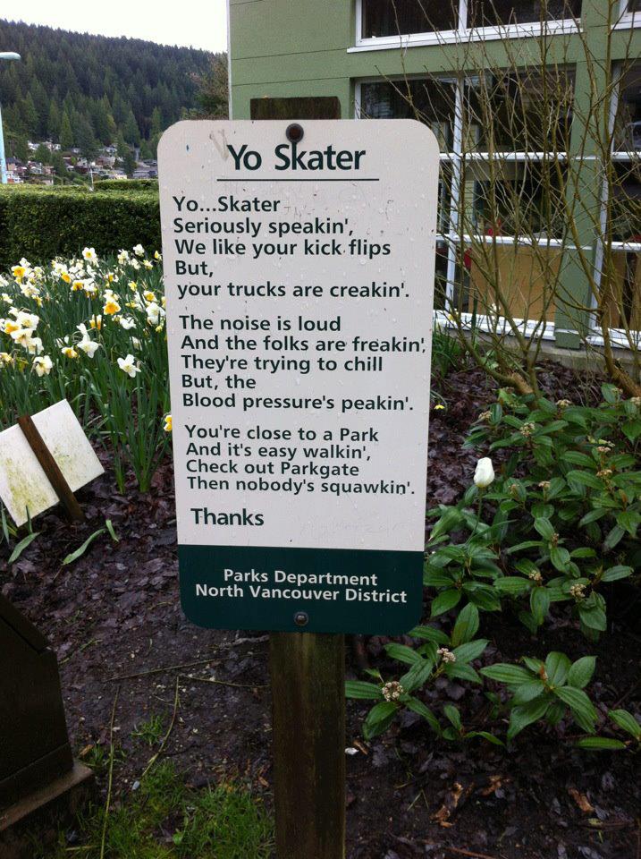 More Funny Signs - Sta Yo Skater Yo...Skater Seriously speakin', We your kick flips But, your trucks are creakin' The noise is loud And the folks are freakin They're trying to chill But, the Blood pressure's peakin'. You're close to a Park And it's easy w