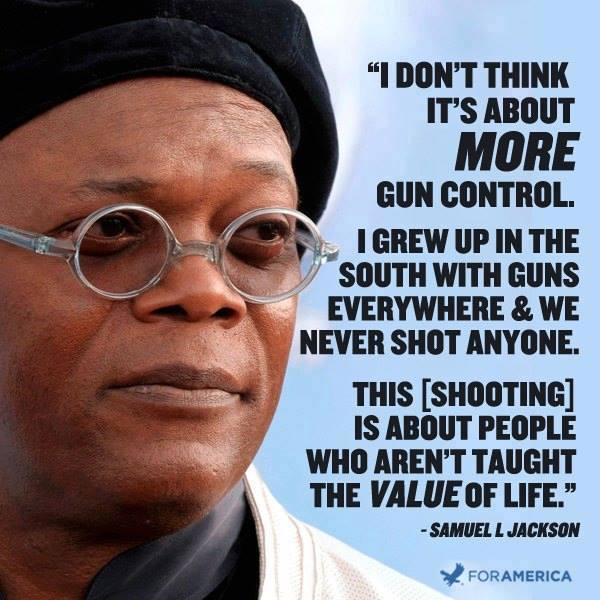 samuel jackson gun control - "I Don'T Think It'S About More Gun Control I Grew Up In The South With Guns Everywhere & We Never Shot Anyone. This Shooting Is About People Who Aren'T Taught The Value Of Life. Samuell Jackson Foramerica