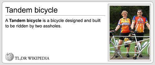 Tandem bicycle A Tandem bicycle is a bicycle designed and built to be ridden by two assholes. Tl;Dr Wikipedia
