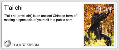 wikipedia tldr - Tai chi T'ai chi or tai chi is an ancient Chinese form of making a spectacle of yourself in a public park. Tl;Dr Wikipedia