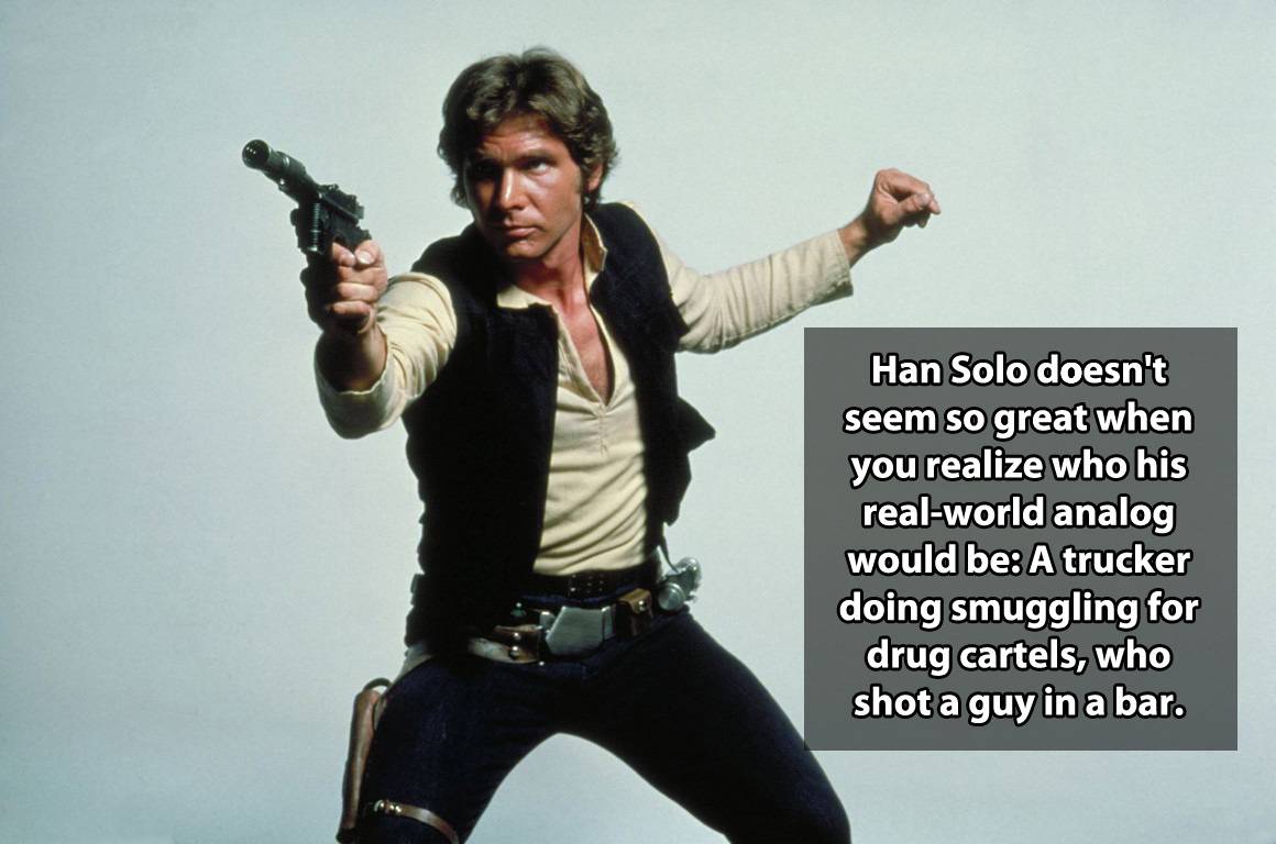 han solo - Han Solo doesn't seem so great when you realize who his realworld analog would be A trucker doing smuggling for drug cartels, who shot a guy in a bar.