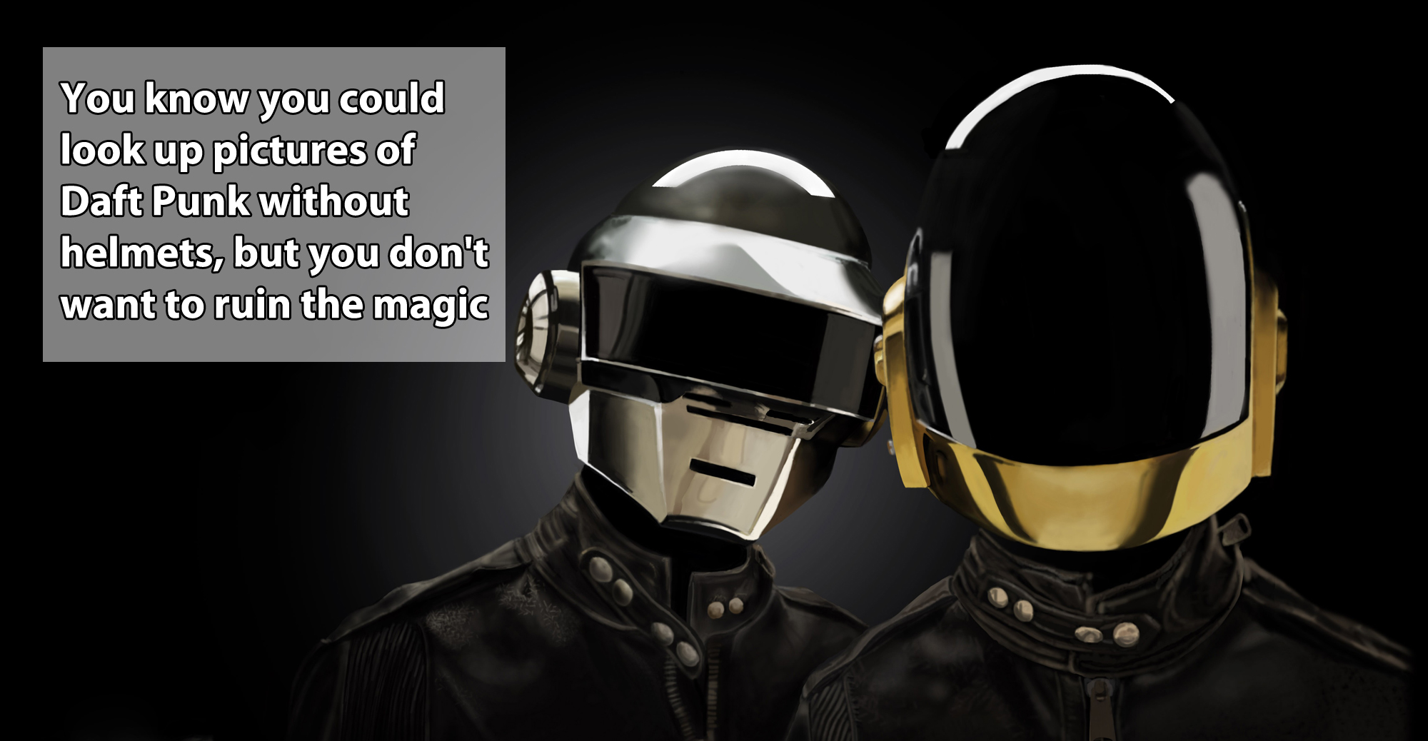 You know you could look up pictures of Daft Punk without helmets, but you don't want to ruin the magic