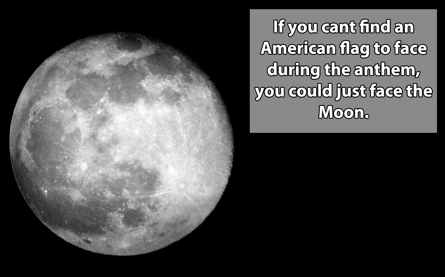 earths moon - If you cant find an American flag to face during the anthem, you could just face the Moon.