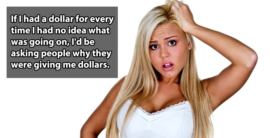blond humor - If I had a dollar for every time I had no idea what was going on, I'd be asking people why they were giving me dollars.