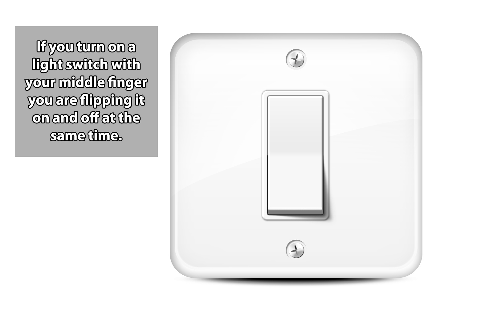 light switch - If you turn on a light switch with your middle finger you are flipping it on and off at the same time.