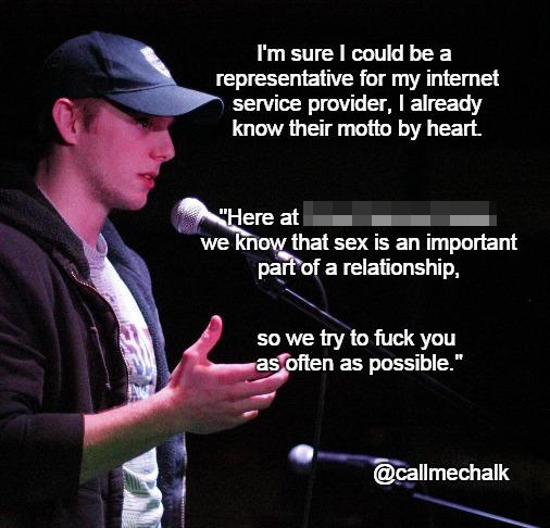 fuck you dude - I'm sure I could be a representative for my internet service provider, I already know their motto by heart. "Here at we know that sex is an important part of a relationship, so we try to fuck you as often as possible."
