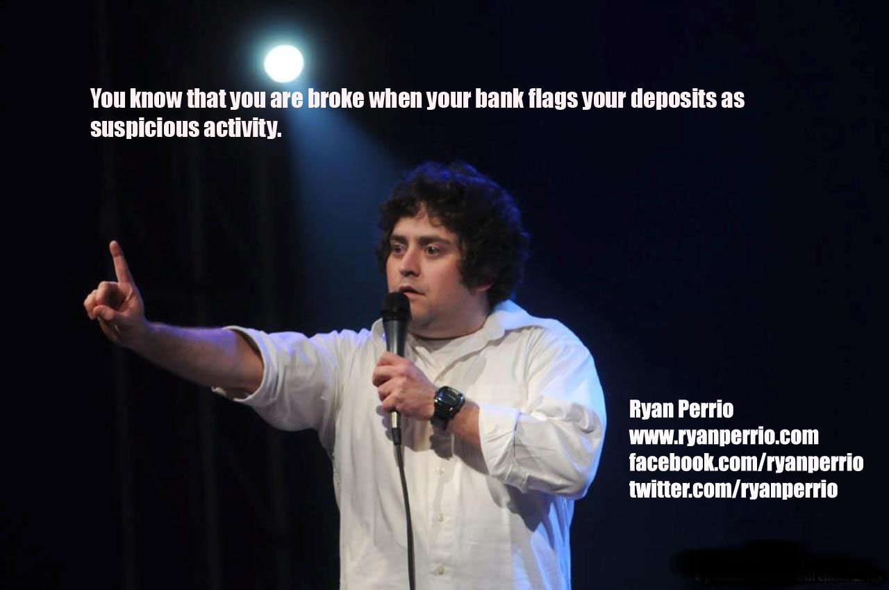 stand up jokes about life - You know that you are broke when your bank flags your deposits as suspicious activity. Ryan Perrio facebook.comryanperrio twitter.comryanperrio
