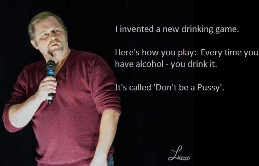 jokes about growing up - I invented a new drinking game. Here's how you play Every time you have alcohol you drink it. It's called 'Don't be a Pussy'.