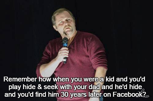 jokes about growing up - Remember how when you were a kid and you'd play hide & seek with your dad and he'd hide and you'd find him 30 years later on Facebook?