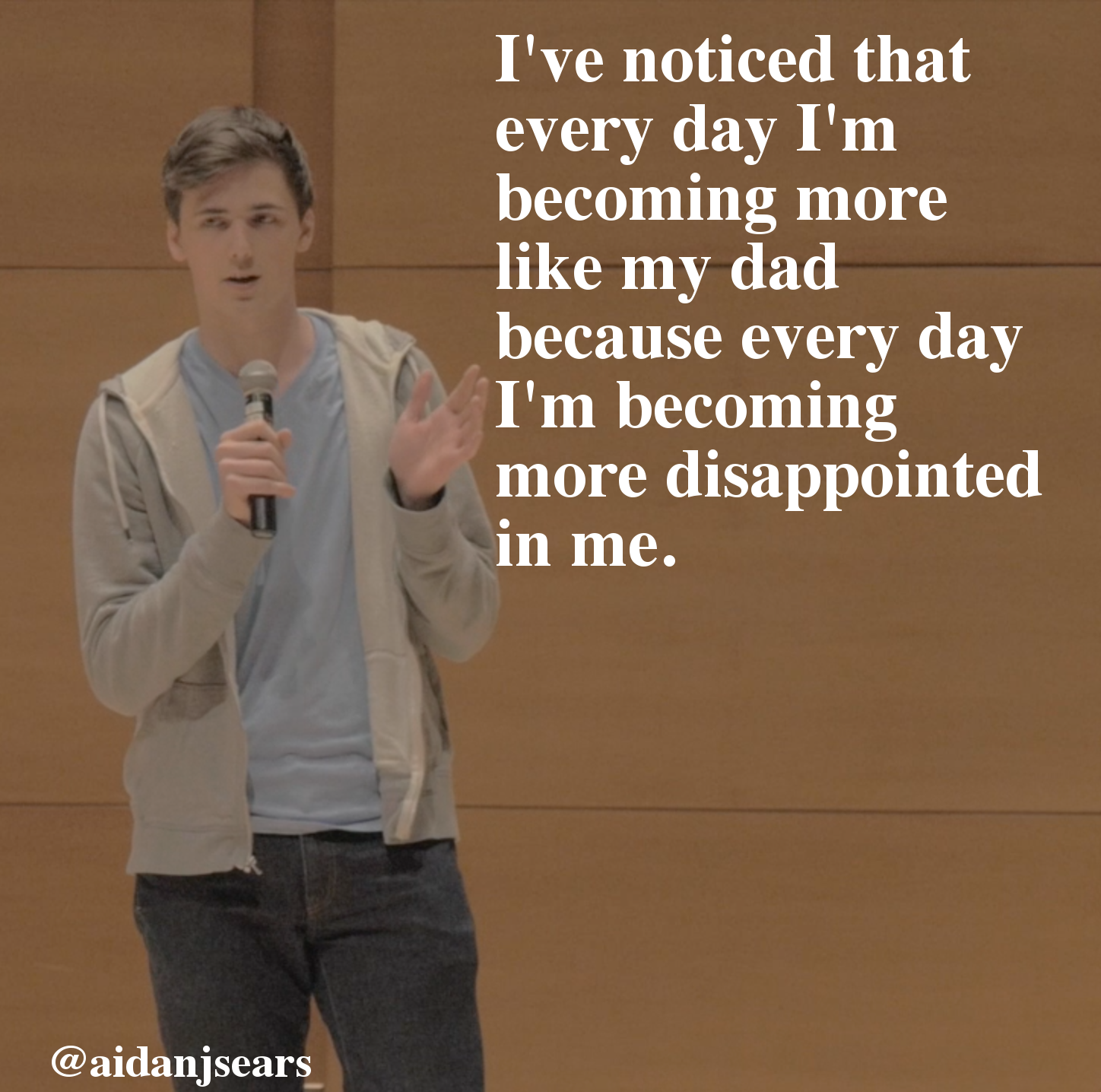 stand up family joke - I've noticed that every day I'm becoming more my dad because every day I'm becoming more disappointed in me.