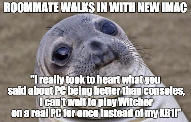 memes nobody gets - Roommate Walks In With New Imac "I really took to heart what you said about Pc being better than consoles, I can't wait to play Witcher on a real Pc for once instead of my Xbt